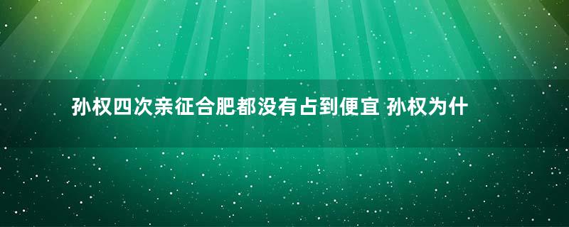孙权四次亲征合肥都没有占到便宜 孙权为什么对合肥情有独钟